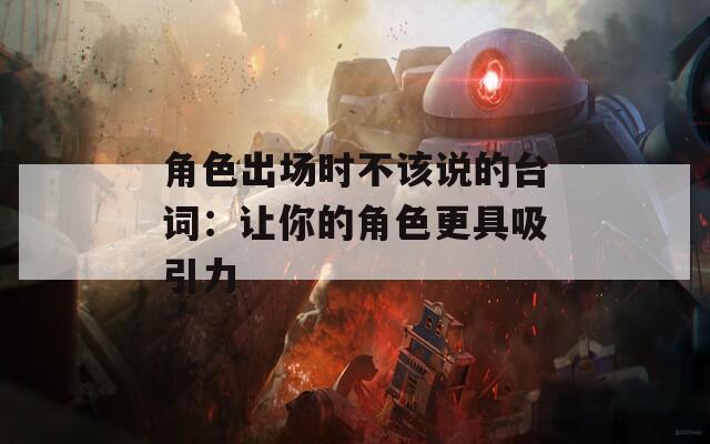 角色出场时不该说的台词：让你的角色更具吸引力