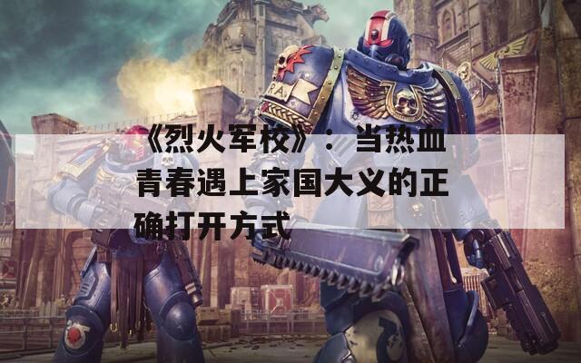 《烈火军校》：当热血青春遇上家国大义的正确打开方式