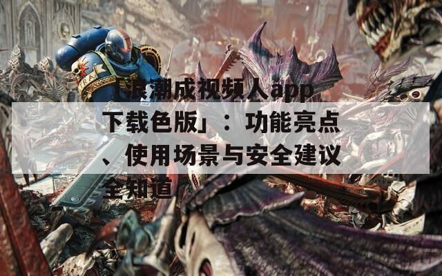 「浪潮成视频人app下载色版」：功能亮点、使用场景与安全建议全知道