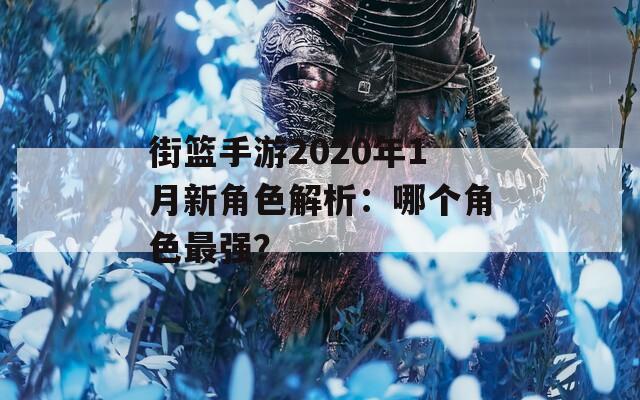 街篮手游2020年1月新角色解析：哪个角色最强？