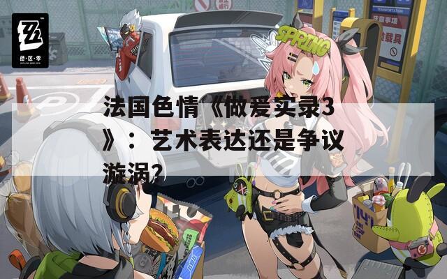 法国色情《做爰实录3》：艺术表达还是争议漩涡？