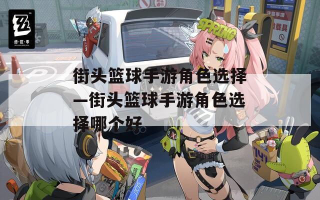 街头篮球手游角色选择—街头篮球手游角色选择哪个好