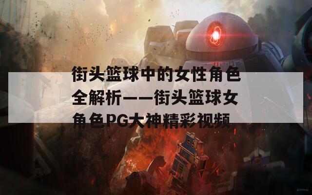 街头篮球中的女性角色全解析——街头篮球女角色PG大神精彩视频