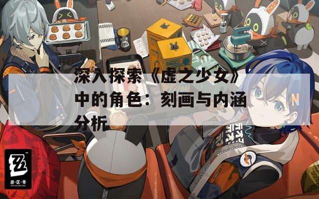 深入探索《虚之少女》中的角色：刻画与内涵分析
