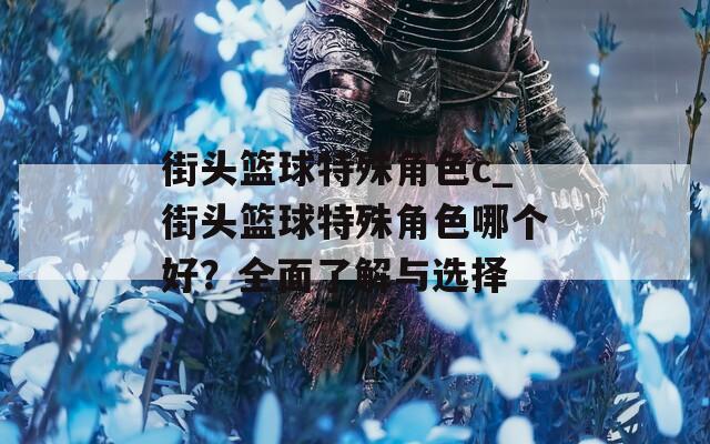 街头篮球特殊角色c_街头篮球特殊角色哪个好？全面了解与选择