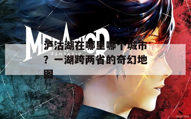 泸沽湖在哪里哪个城市？一湖跨两省的奇幻地图