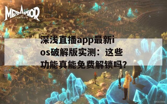 深浅直播app最新ios破解版实测：这些功能真能免费解锁吗？