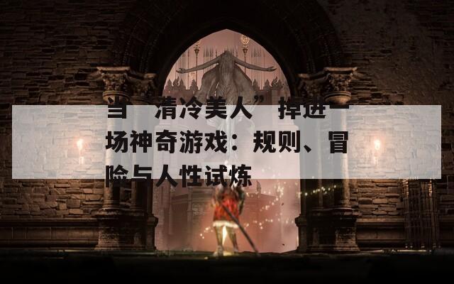 当“清冷美人”掉进一场神奇游戏：规则、冒险与人性试炼
