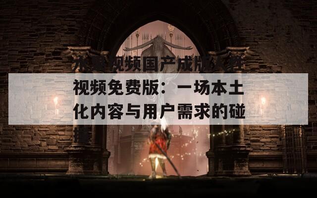 水果视频国产成版人性视频免费版：一场本土化内容与用户需求的碰撞