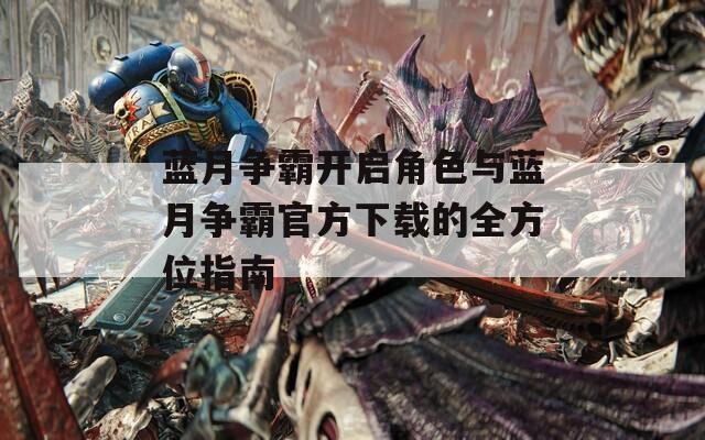 蓝月争霸开启角色与蓝月争霸官方下载的全方位指南