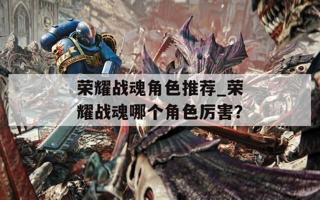 荣耀战魂角色推荐_荣耀战魂哪个角色厉害？