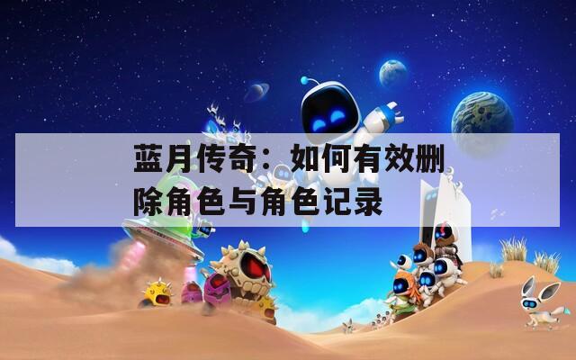 蓝月传奇：如何有效删除角色与角色记录