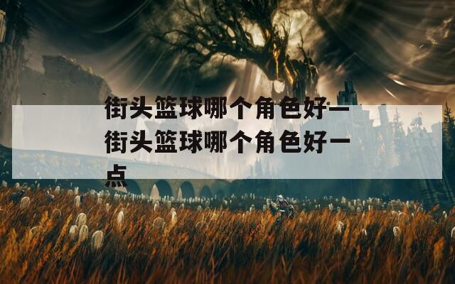 街头篮球哪个角色好—街头篮球哪个角色好一点