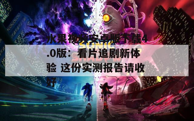 水果视频安卓版下载4.0版：看片追剧新体验 这份实测报告请收好