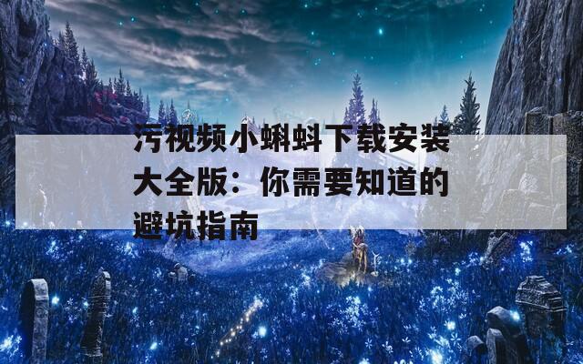 污视频小蝌蚪下载安装大全版：你需要知道的避坑指南