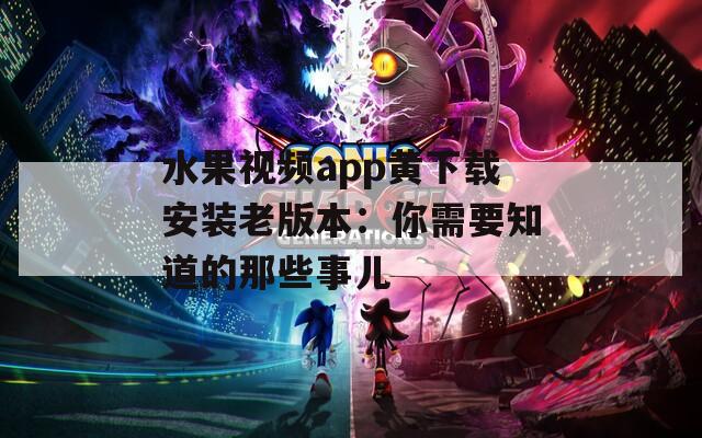 水果视频app黄下载安装老版本：你需要知道的那些事儿