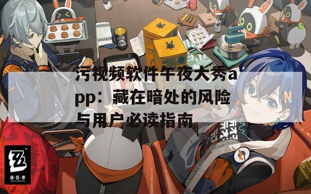 污视频软件午夜大秀app：藏在暗处的风险与用户必读指南