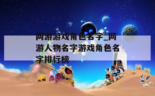 网游游戏角色名字_网游人物名字游戏角色名字排行榜