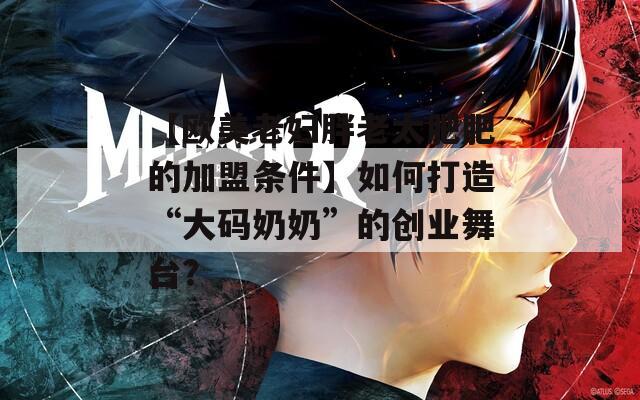 【欧美老妇胖老太肥肥的加盟条件】如何打造“大码奶奶”的创业舞台？