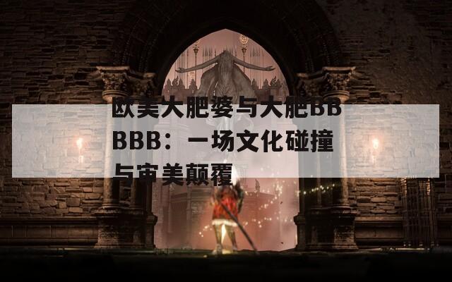 欧美大肥婆与大肥BBBBB：一场文化碰撞与审美颠覆