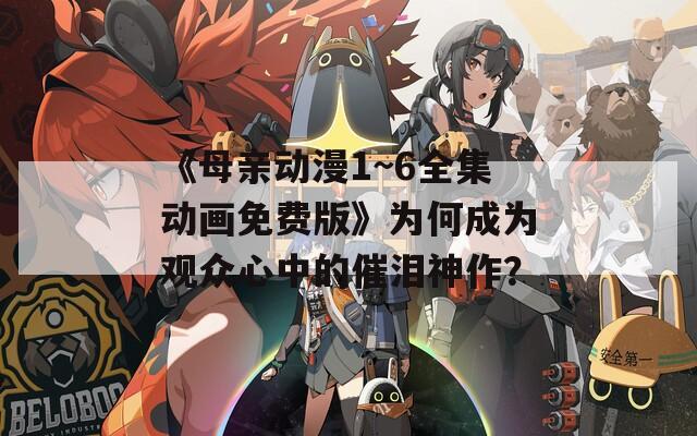 《母亲动漫1~6全集动画免费版》为何成为观众心中的催泪神作？