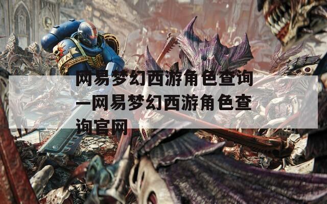 网易梦幻西游角色查询—网易梦幻西游角色查询官网