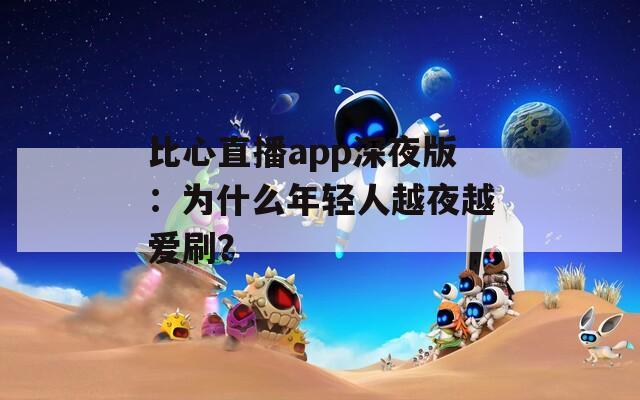 比心直播app深夜版：为什么年轻人越夜越爱刷？