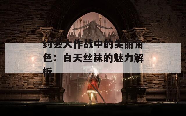 约会大作战中的美丽角色：白天丝袜的魅力解析