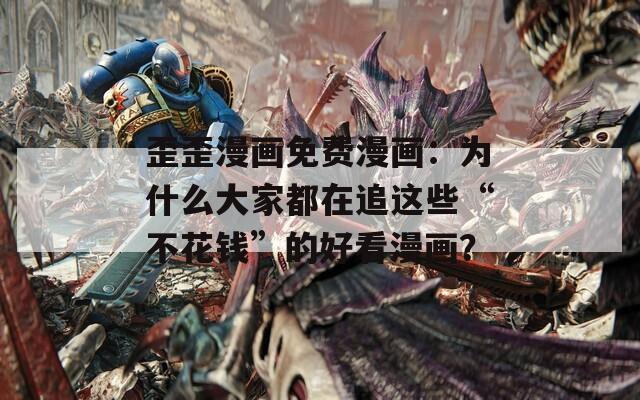 歪歪漫画免费漫画：为什么大家都在追这些“不花钱”的好看漫画？
