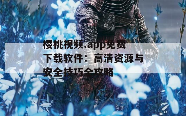 樱桃视频.app免费下载软件：高清资源与安全技巧全攻略