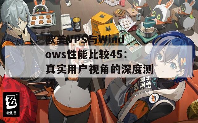 欧美VPS与Windows性能比较45：真实用户视角的深度测评