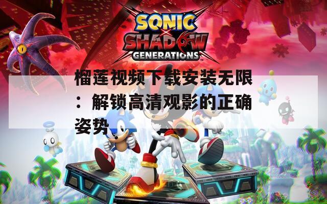 榴莲视频下载安装无限：解锁高清观影的正确姿势