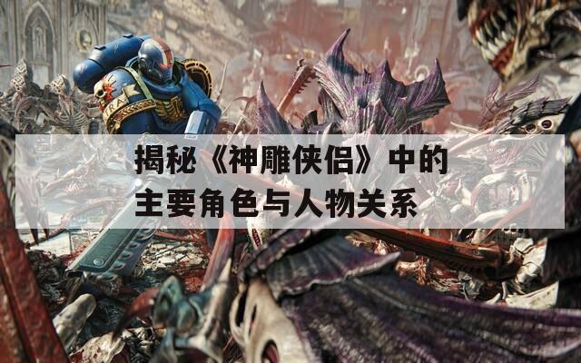 揭秘《神雕侠侣》中的主要角色与人物关系
