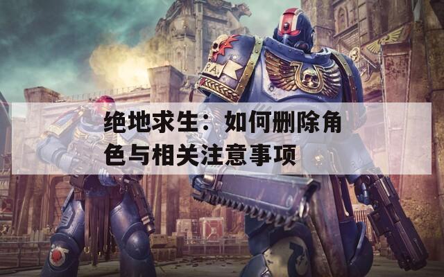 绝地求生：如何删除角色与相关注意事项