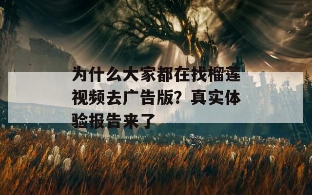 为什么大家都在找榴莲视频去广告版？真实体验报告来了