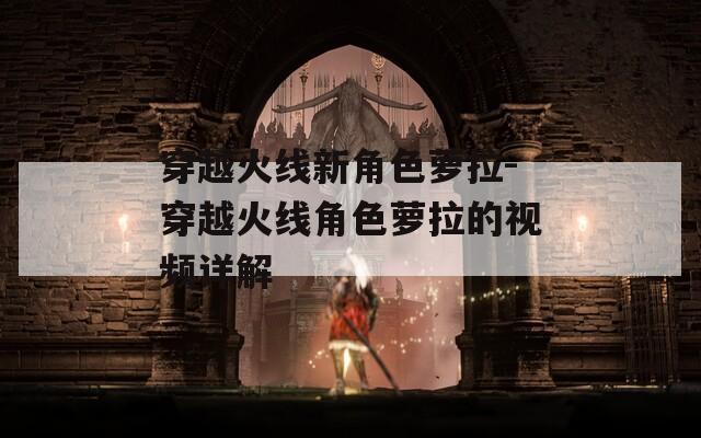 穿越火线新角色萝拉-穿越火线角色萝拉的视频详解