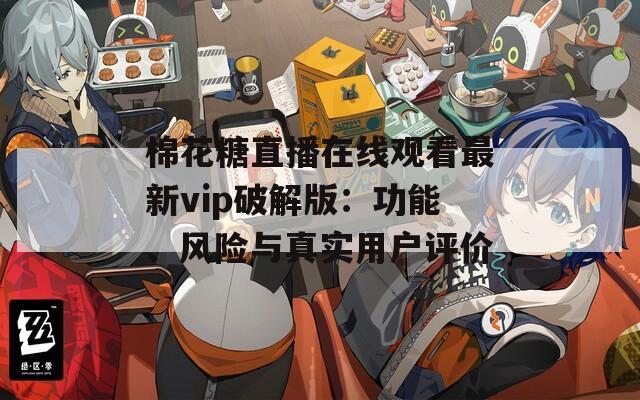 棉花糖直播在线观看最新vip破解版：功能、风险与真实用户评价