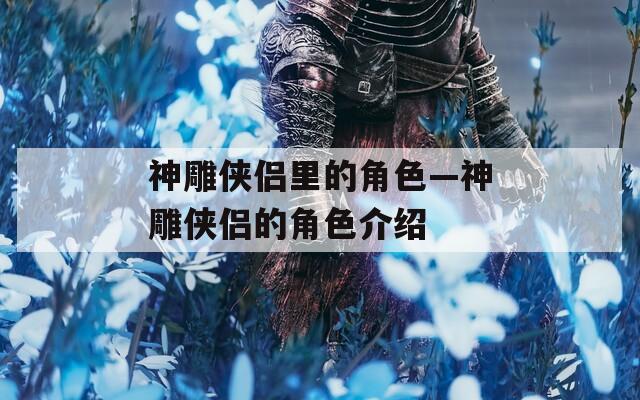 神雕侠侣里的角色—神雕侠侣的角色介绍
