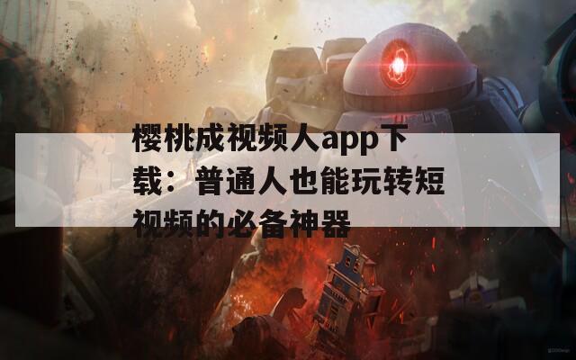 樱桃成视频人app下载：普通人也能玩转短视频的必备神器