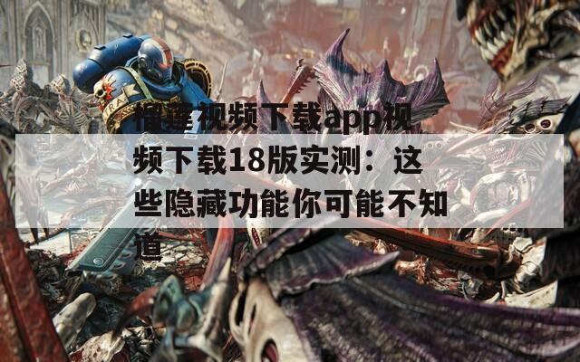 榴莲视频下载app视频下载18版实测：这些隐藏功能你可能不知道