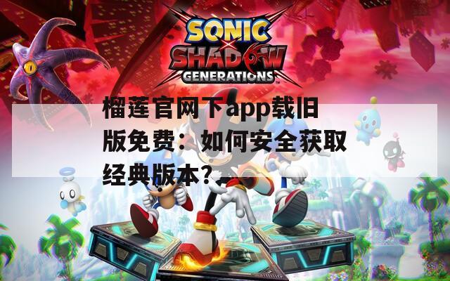 榴莲官网下app载旧版免费：如何安全获取经典版本？