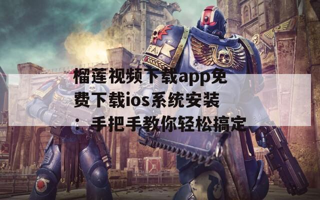 榴莲视频下载app免费下载ios系统安装：手把手教你轻松搞定
