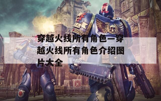 穿越火线所有角色—穿越火线所有角色介绍图片大全