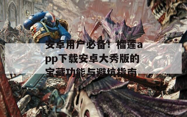 安卓用户必备！榴莲app下载安卓大秀版的宝藏功能与避坑指南