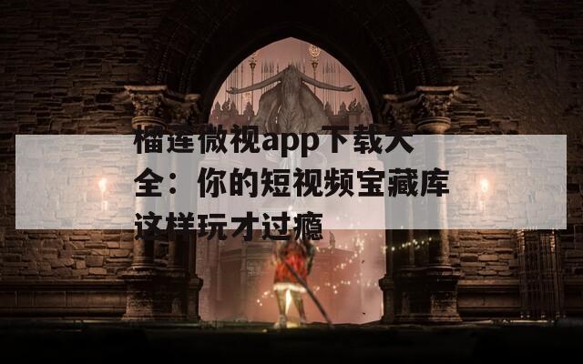 榴莲微视app下载大全：你的短视频宝藏库这样玩才过瘾