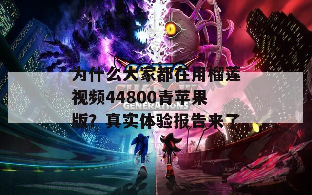 为什么大家都在用榴莲视频44800青苹果版？真实体验报告来了