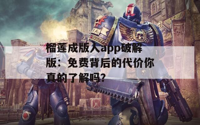 榴莲成版人app破解版：免费背后的代价你真的了解吗？