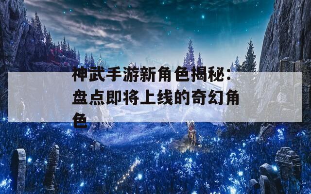 神武手游新角色揭秘：盘点即将上线的奇幻角色