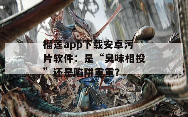 榴莲app下载安卓污片软件：是“臭味相投”还是陷阱重重？