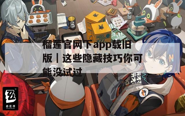 榴莲官网下app载旧版｜这些隐藏技巧你可能没试过